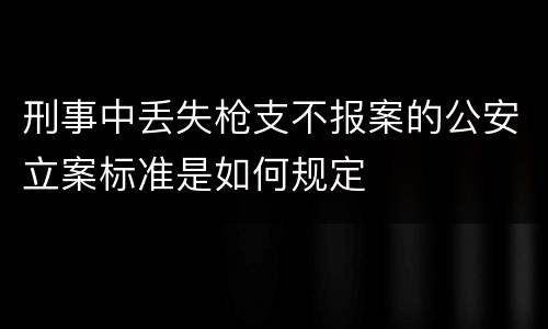 刑事中丢失枪支不报案的公安立案标准是如何规定