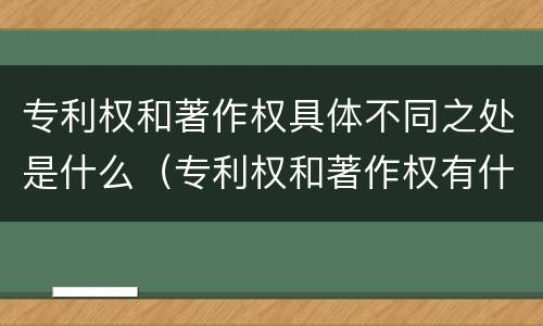 专利权和著作权具体不同之处是什么（专利权和著作权有什么区别）