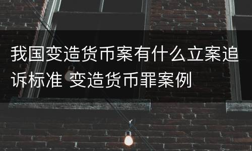 我国变造货币案有什么立案追诉标准 变造货币罪案例