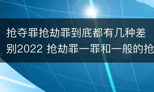 抢夺罪抢劫罪到底都有几种差别2022 抢劫罪一罪和一般的抢劫罪