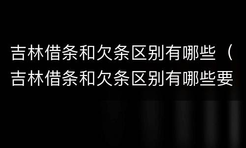 吉林借条和欠条区别有哪些（吉林借条和欠条区别有哪些要求）