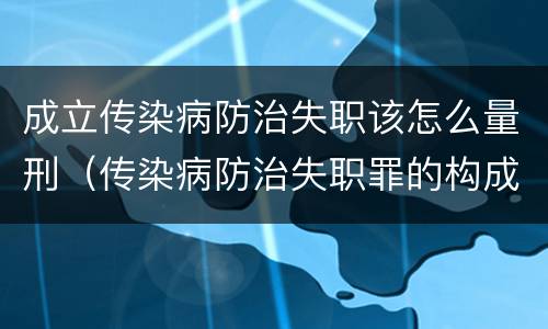 成立传染病防治失职该怎么量刑（传染病防治失职罪的构成要件）