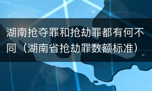 湖南抢夺罪和抢劫罪都有何不同（湖南省抢劫罪数额标准）