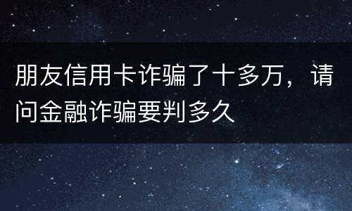 朋友信用卡诈骗了十多万，请问金融诈骗要判多久