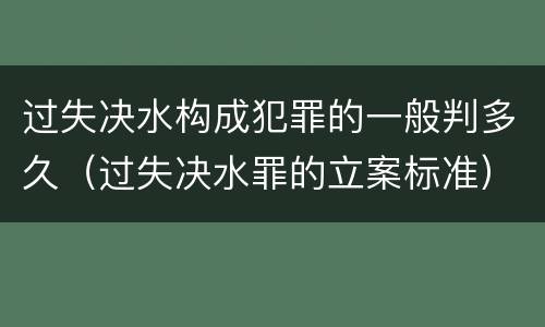 过失决水构成犯罪的一般判多久（过失决水罪的立案标准）