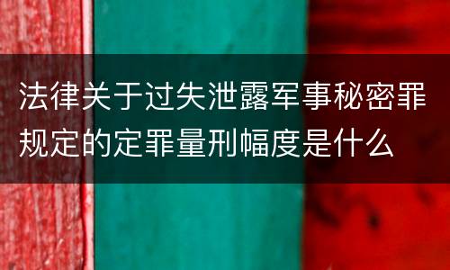 法律关于过失泄露军事秘密罪规定的定罪量刑幅度是什么