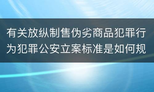 有关放纵制售伪劣商品犯罪行为犯罪公安立案标准是如何规定