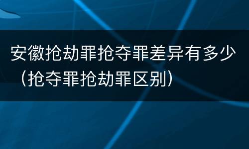 安徽抢劫罪抢夺罪差异有多少（抢夺罪抢劫罪区别）