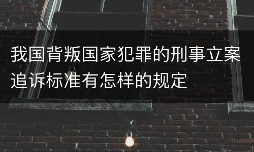 我国背叛国家犯罪的刑事立案追诉标准有怎样的规定