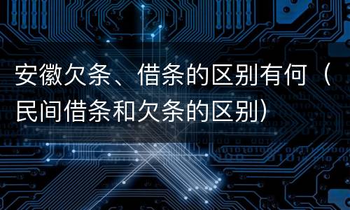 安徽欠条、借条的区别有何（民间借条和欠条的区别）