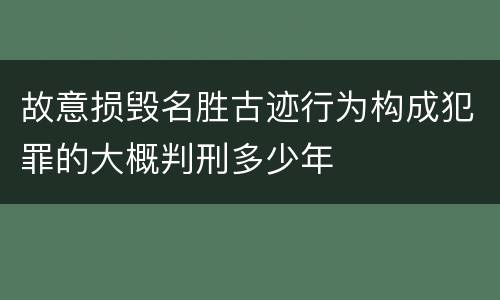 故意损毁名胜古迹行为构成犯罪的大概判刑多少年