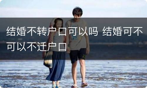 结婚不转户口可以吗 结婚可不可以不迁户口