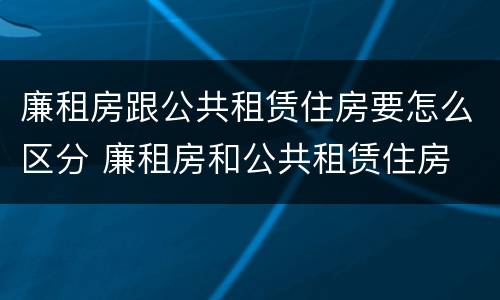 廉租房跟公共租赁住房要怎么区分 廉租房和公共租赁住房