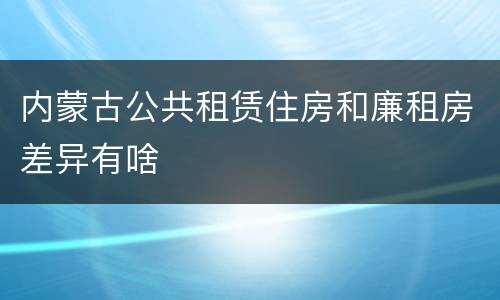 内蒙古公共租赁住房和廉租房差异有啥