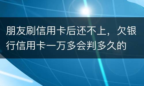 朋友刷信用卡后还不上，欠银行信用卡一万多会判多久的