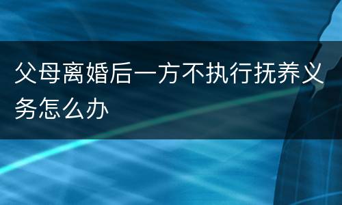 父母离婚后一方不执行抚养义务怎么办