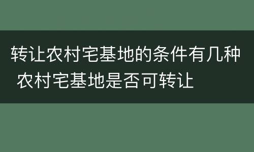 转让农村宅基地的条件有几种 农村宅基地是否可转让