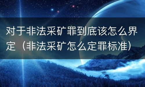 对于非法采矿罪到底该怎么界定（非法采矿怎么定罪标准）