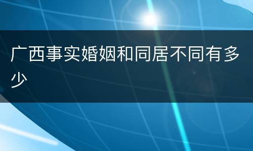 广西事实婚姻和同居不同有多少