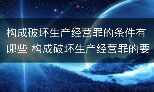 构成破坏生产经营罪的条件有哪些 构成破坏生产经营罪的要素