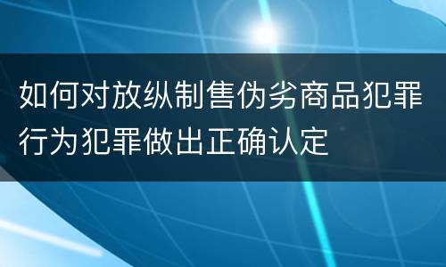 如何对放纵制售伪劣商品犯罪行为犯罪做出正确认定