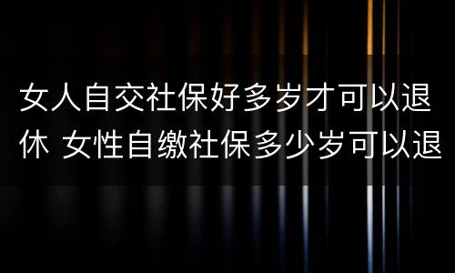 女人自交社保好多岁才可以退休 女性自缴社保多少岁可以退休?