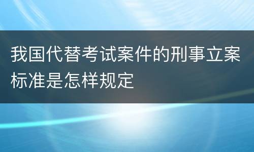 我国代替考试案件的刑事立案标准是怎样规定