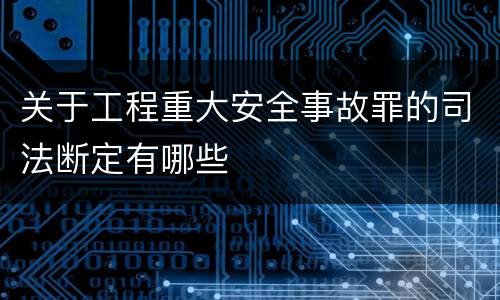 关于工程重大安全事故罪的司法断定有哪些