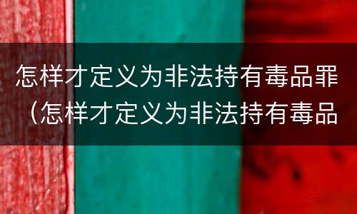 怎样才定义为非法持有毒品罪（怎样才定义为非法持有毒品罪呢）