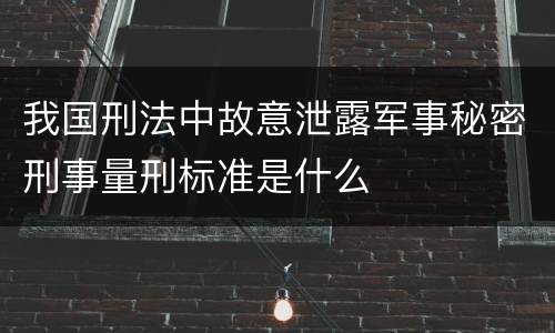 我国刑法中故意泄露军事秘密刑事量刑标准是什么