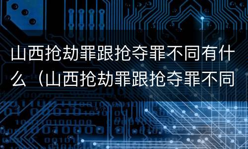 山西抢劫罪跟抢夺罪不同有什么（山西抢劫罪跟抢夺罪不同有什么影响）