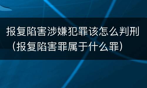 报复陷害涉嫌犯罪该怎么判刑（报复陷害罪属于什么罪）