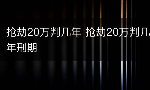 抢劫20万判几年 抢劫20万判几年刑期