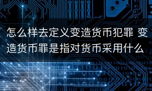 怎么样去定义变造货币犯罪 变造货币罪是指对货币采用什么方法