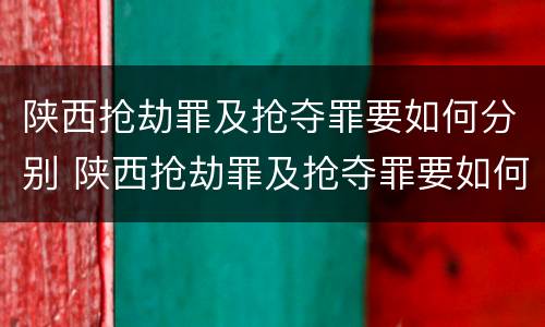 陕西抢劫罪及抢夺罪要如何分别 陕西抢劫罪及抢夺罪要如何分别认定