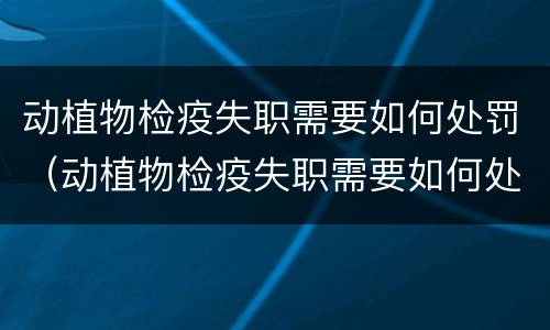 动植物检疫失职需要如何处罚（动植物检疫失职需要如何处罚呢）