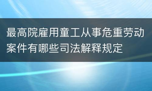 最高院雇用童工从事危重劳动案件有哪些司法解释规定