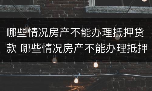 哪些情况房产不能办理抵押贷款 哪些情况房产不能办理抵押贷款手续