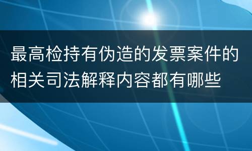 最高检持有伪造的发票案件的相关司法解释内容都有哪些