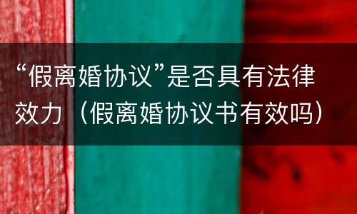 “假离婚协议”是否具有法律效力（假离婚协议书有效吗）