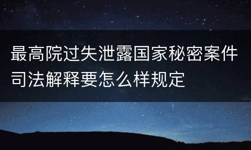 最高院过失泄露国家秘密案件司法解释要怎么样规定