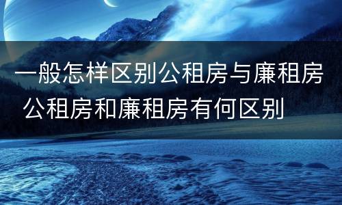 一般怎样区别公租房与廉租房 公租房和廉租房有何区别