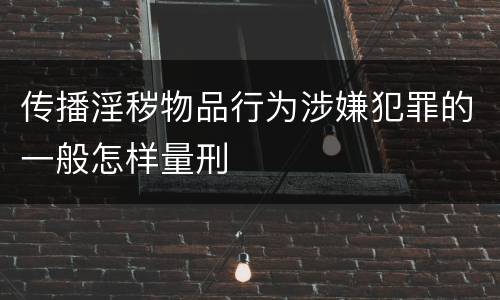 传播淫秽物品行为涉嫌犯罪的一般怎样量刑