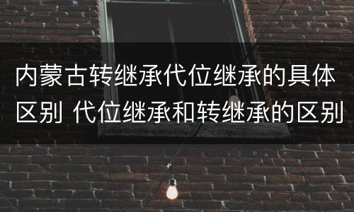 内蒙古转继承代位继承的具体区别 代位继承和转继承的区别和联系