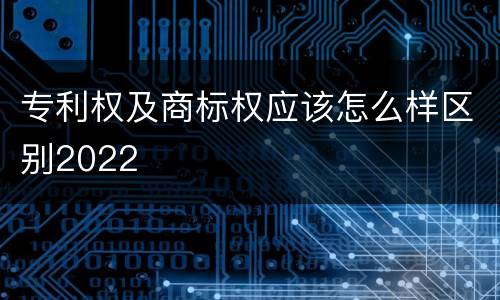 专利权及商标权应该怎么样区别2022