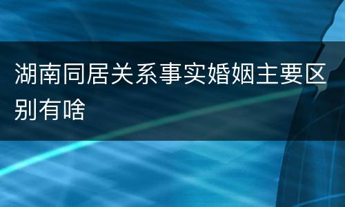 湖南同居关系事实婚姻主要区别有啥