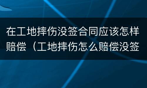 在工地摔伤没签合同应该怎样赔偿（工地摔伤怎么赔偿没签合同）