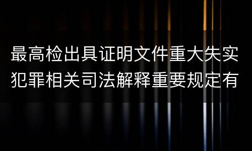 最高检出具证明文件重大失实犯罪相关司法解释重要规定有哪些