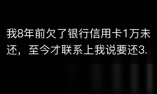 我8年前欠了银行信用卡1万未还，至今才联系上我说要还3.5万，我该还这么多吗