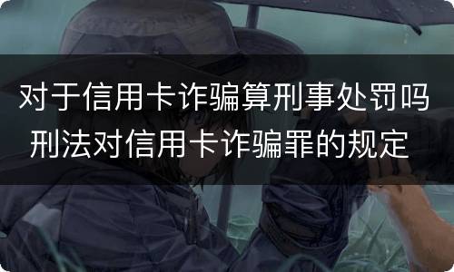 对于信用卡诈骗算刑事处罚吗 刑法对信用卡诈骗罪的规定